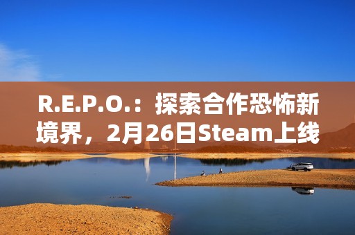 R.E.P.O.：探索合作恐怖新境界，2月26日Steam上线