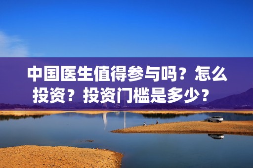 中国医生值得参与吗？怎么投资？投资门槛是多少？ (中国医生好吗)