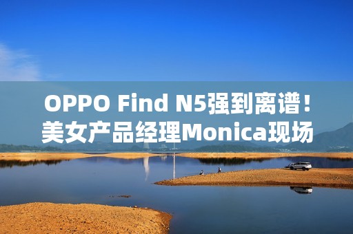 OPPO Find N5强到离谱！美女产品经理Monica现场用折叠屏荡秋千