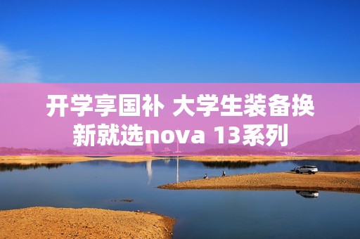 开学享国补 大学生装备换新就选nova 13系列