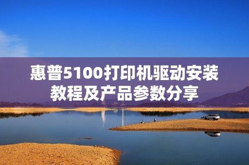 惠普5100打印机驱动安装教程及产品参数分享