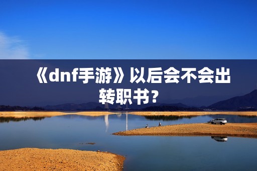 《dnf手游》以后会不会出转职书？