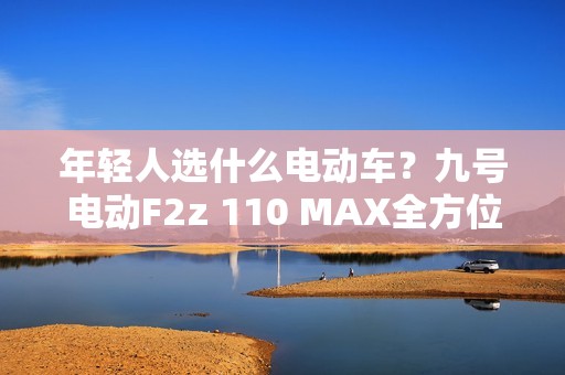 年轻人选什么电动车？九号电动F2z 110 MAX全方位升级很亮眼