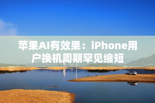 苹果AI有效果：iPhone用户换机周期罕见缩短