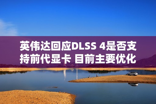 英伟达回应DLSS 4是否支持前代显卡 目前主要优化RTX 50系