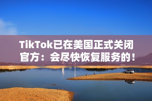 TikTok已在美国正式关闭 官方：会尽快恢复服务的！