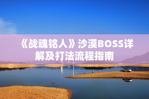 《战魂铭人》沙漠BOSS详解及打法流程指南