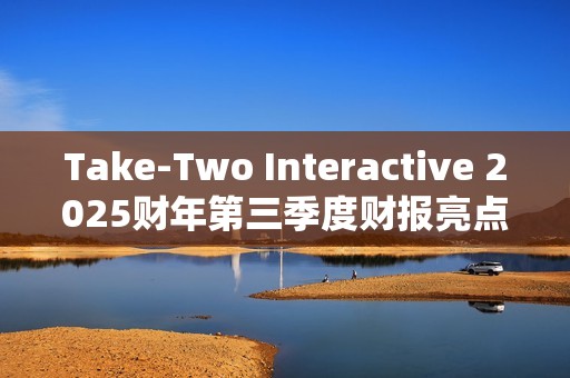Take-Two Interactive 2025财年第三季度财报亮点：核心IP表现强劲，未来发布计划备受期待