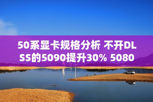 50系显卡规格分析 不开DLSS的5090提升30% 5080仅有15%