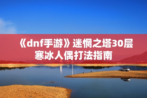 《dnf手游》迷惘之塔30层寒冰人偶打法指南