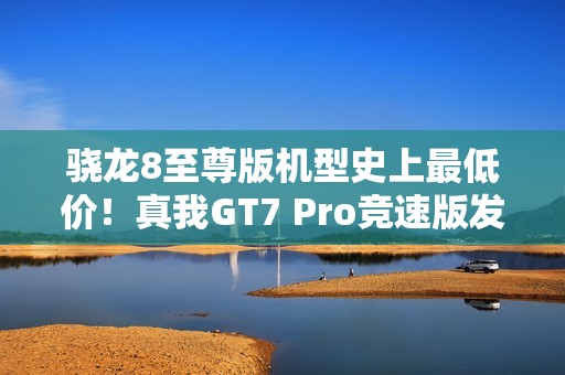 骁龙8至尊版机型史上最低价！真我GT7 Pro竞速版发布：3099元起