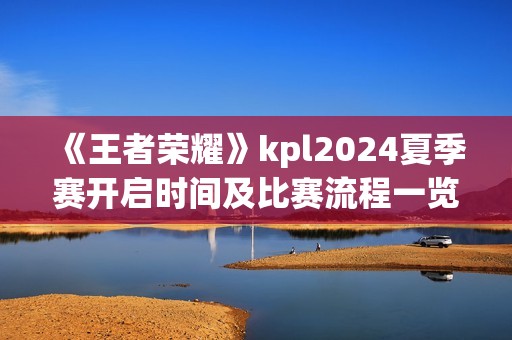 《王者荣耀》kpl2024夏季赛开启时间及比赛流程一览