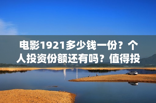 电影1921多少钱一份？个人投资份额还有吗？值得投资吗？(1921电影价格)