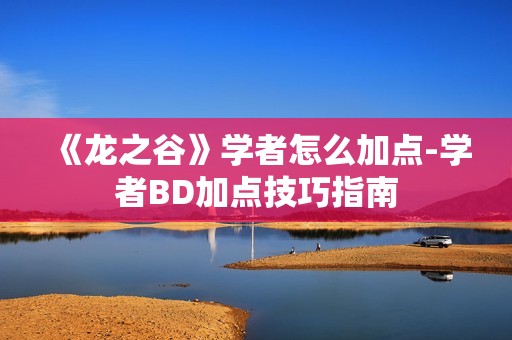 《龙之谷》学者怎么加点-学者BD加点技巧指南