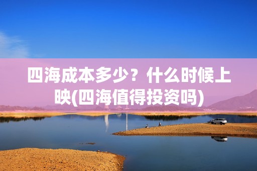 四海成本多少？什么时候上映(四海值得投资吗)