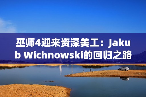 巫师4迎来资深美工：Jakub Wichnowski的回归之路