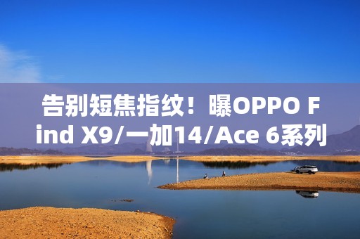 告别短焦指纹！曝OPPO Find X9/一加14/Ace 6系列升级超声波