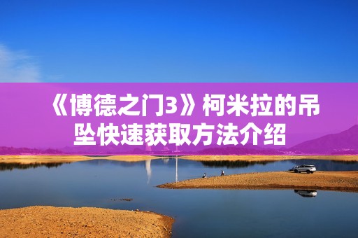 《博德之门3》柯米拉的吊坠快速获取方法介绍
