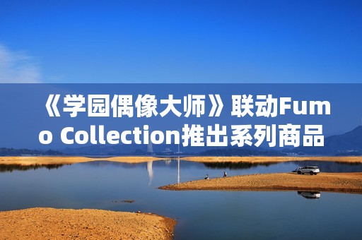 《学园偶像大师》联动Fumo Collection推出系列商品