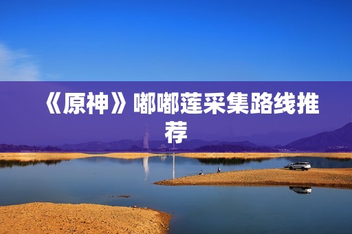 《原神》嘟嘟莲采集路线推荐