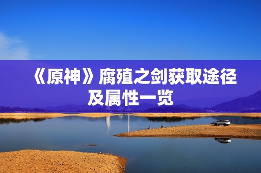 《原神》腐殖之剑获取途径及属性一览