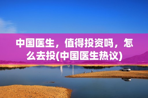 中国医生，值得投资吗，怎么去投(中国医生热议)