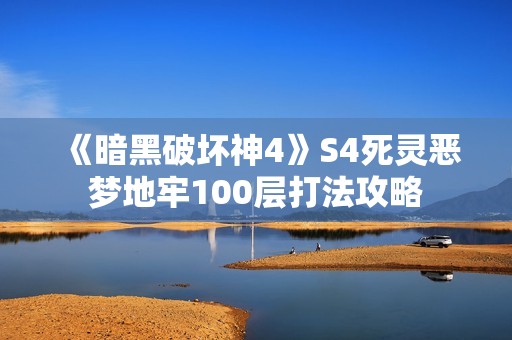 《暗黑破坏神4》S4死灵恶梦地牢100层打法攻略