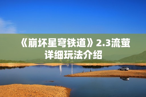 《崩坏星穹铁道》2.3流萤详细玩法介绍