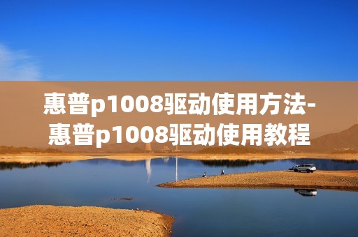 惠普p1008驱动使用方法-惠普p1008驱动使用教程