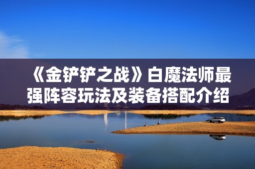 《金铲铲之战》白魔法师最强阵容玩法及装备搭配介绍