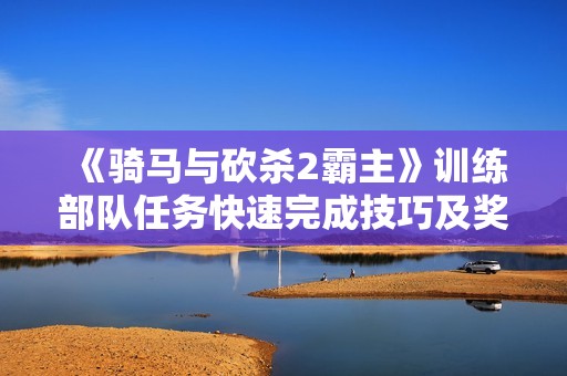 《骑马与砍杀2霸主》训练部队任务快速完成技巧及奖励介绍