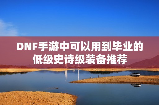 DNF手游中可以用到毕业的低级史诗级装备推荐