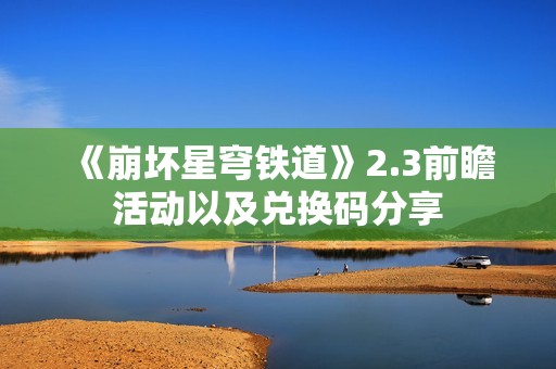 《崩坏星穹铁道》2.3前瞻活动以及兑换码分享