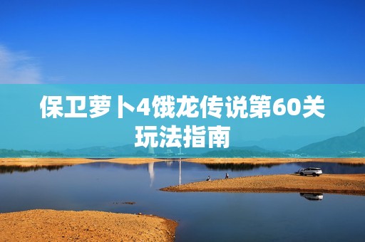 保卫萝卜4饿龙传说第60关玩法指南
