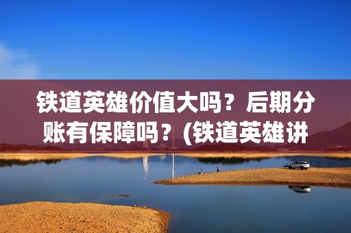 铁道英雄价值大吗？后期分账有保障吗？(铁道英雄讲的是什么)