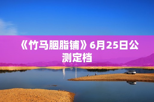 《竹马胭脂铺》6月25日公测定档