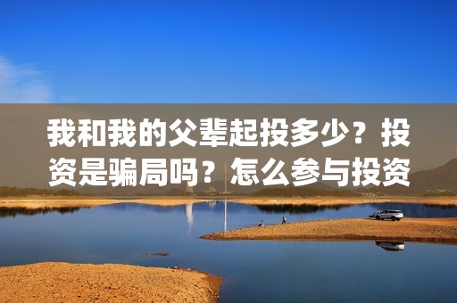 我和我的父辈起投多少？投资是骗局吗？怎么参与投资？(我和我的父辈什么)