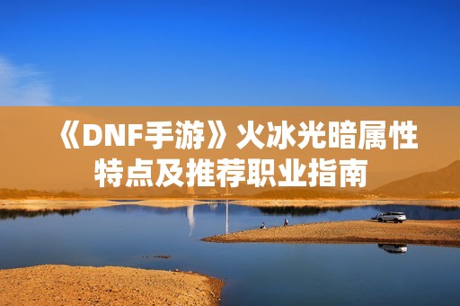 《DNF手游》火冰光暗属性特点及推荐职业指南