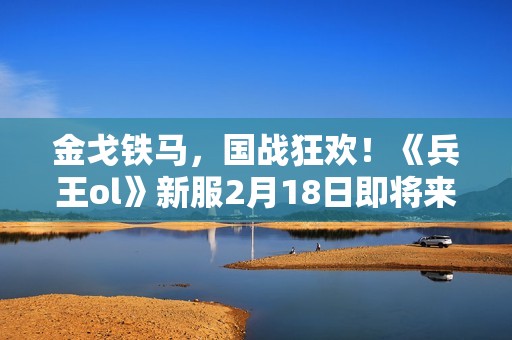 金戈铁马，国战狂欢！《兵王ol》新服2月18日即将来袭