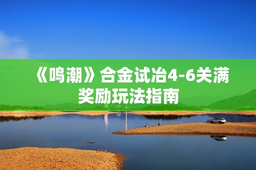 《鸣潮》合金试冶4-6关满奖励玩法指南