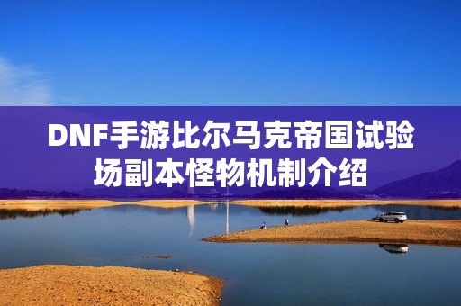 DNF手游比尔马克帝国试验场副本怪物机制介绍