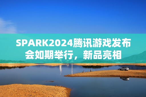 SPARK2024腾讯游戏发布会如期举行，新品亮相