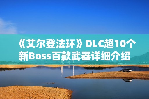 《艾尔登法环》DLC超10个新Boss百款武器详细介绍