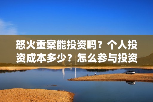 怒火重案能投资吗？个人投资成本多少？怎么参与投资？(怒火重案投资多少亿)