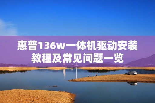 惠普136w一体机驱动安装教程及常见问题一览