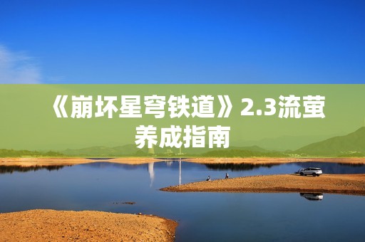 《崩坏星穹铁道》2.3流萤养成指南