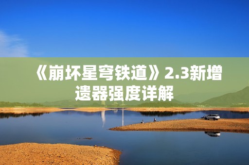 《崩坏星穹铁道》2.3新增遗器强度详解