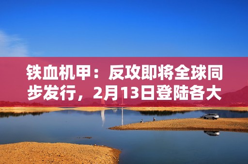 铁血机甲：反攻即将全球同步发行，2月13日登陆各大平台