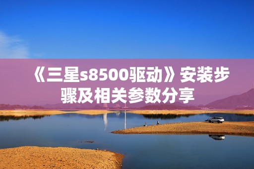 《三星s8500驱动》安装步骤及相关参数分享