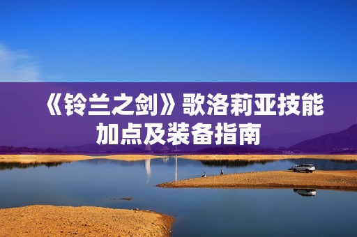 《铃兰之剑》歌洛莉亚技能加点及装备指南